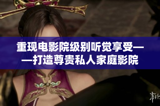 重现电影院级别听觉享受——打造尊贵私人家庭影院