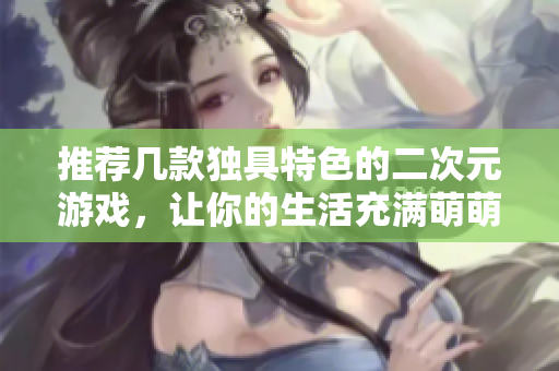 推荐几款独具特色的二次元游戏，让你的生活充满萌萌的气息！