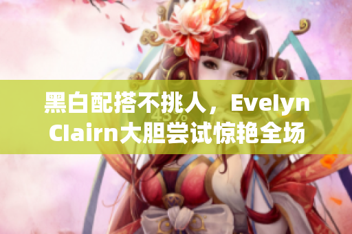黑白配搭不挑人，EveIynCIairn大胆尝试惊艳全场