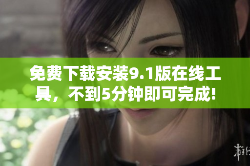 免费下载安装9.1版在线工具，不到5分钟即可完成!