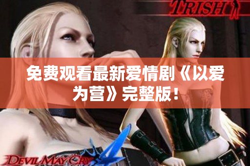免费观看最新爱情剧《以爱为营》完整版！
