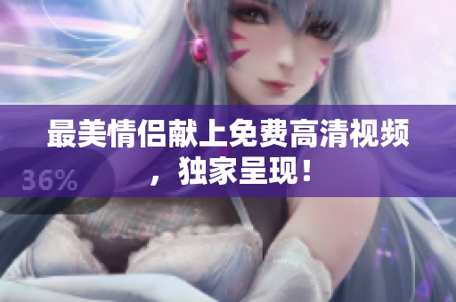 最美情侣献上免费高清视频，独家呈现！
