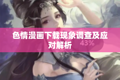 色情漫画下载现象调查及应对解析