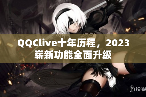 QQClive十年历程，2023崭新功能全面升级