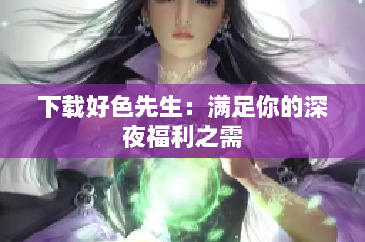 下载好色先生：满足你的深夜福利之需
