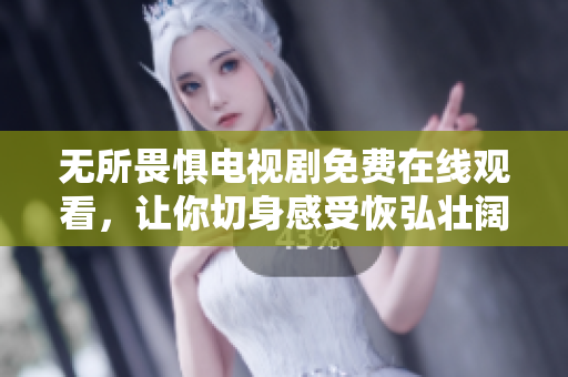 无所畏惧电视剧免费在线观看，让你切身感受恢弘壮阔的史诗之旅