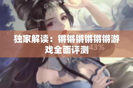独家解读：锵锵锵锵锵锵游戏全面评测