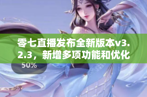 零七直播发布全新版本v3.2.3，新增多项功能和优化体验