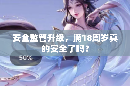 安全监管升级，满18周岁真的安全了吗？