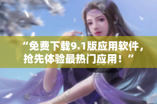 “免费下载9.1版应用软件，抢先体验最热门应用！”