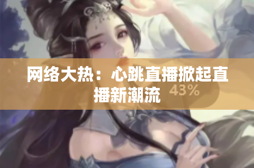 网络大热：心跳直播掀起直播新潮流