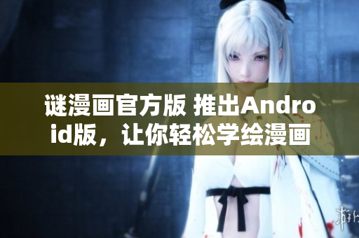 谜漫画官方版 推出Android版，让你轻松学绘漫画