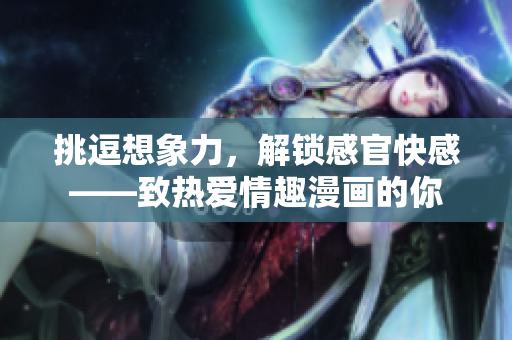 挑逗想象力，解锁感官快感——致热爱情趣漫画的你