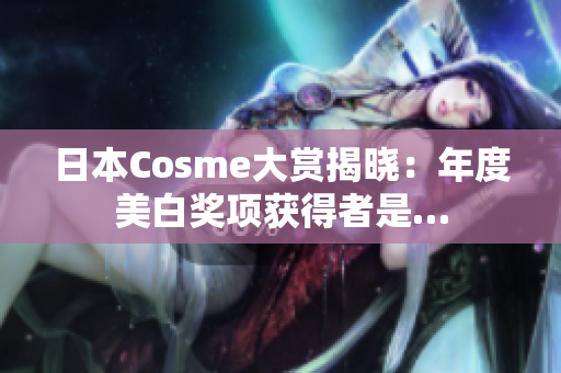 日本Cosme大赏揭晓：年度美白奖项获得者是…