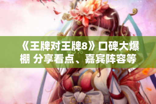 《王牌对王牌8》口碑大爆棚 分享看点、嘉宾阵容等详情
