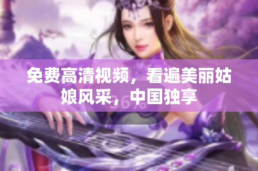 免费高清视频，看遍美丽姑娘风采，中国独享
