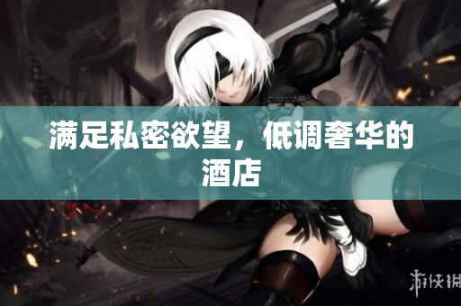 满足私密欲望，低调奢华的酒店