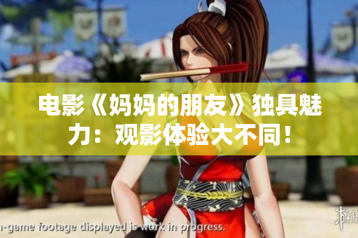 电影《妈妈的朋友》独具魅力：观影体验大不同！