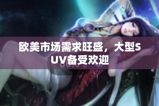 欧美市场需求旺盛，大型SUV备受欢迎
