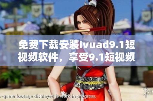 免费下载安装Ivuad9.1短视频软件，享受9.1短视频惊艳效果
