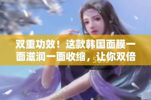 双重功效！这款韩国面膜一面滋润一面收缩，让你双倍美丽！