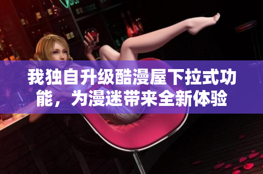 我独自升级酷漫屋下拉式功能，为漫迷带来全新体验