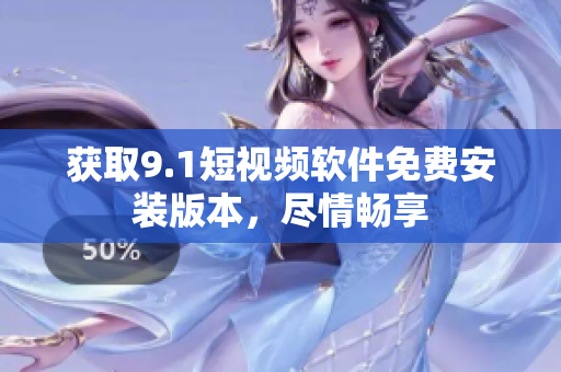 获取9.1短视频软件免费安装版本，尽情畅享