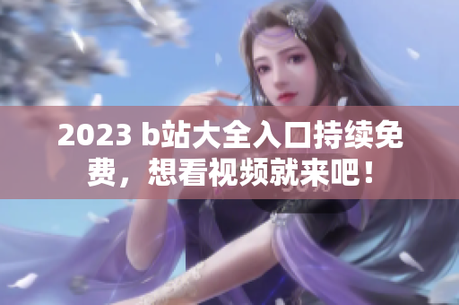 2023 b站大全入口持续免费，想看视频就来吧！