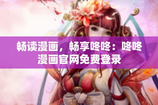 畅读漫画，畅享咚咚：咚咚漫画官网免费登录