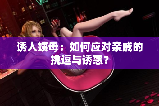 诱人姨母：如何应对亲戚的挑逗与诱惑？