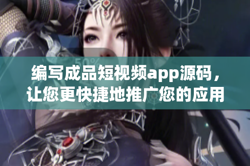编写成品短视频app源码，让您更快捷地推广您的应用！