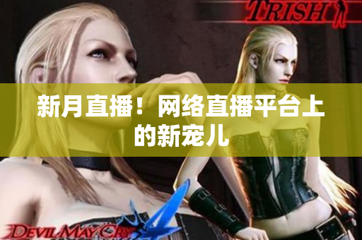 新月直播！网络直播平台上的新宠儿