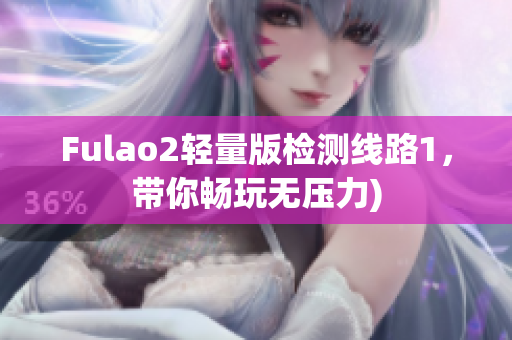 Fulao2轻量版检测线路1，带你畅玩无压力)