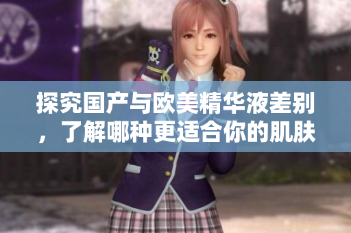 探究国产与欧美精华液差别，了解哪种更适合你的肌肤