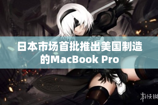 日本市场首批推出美国制造的MacBook Pro