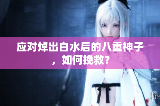 应对焯出白水后的八重神子，如何挽救？