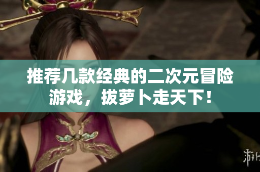 推荐几款经典的二次元冒险游戏，拔萝卜走天下！
