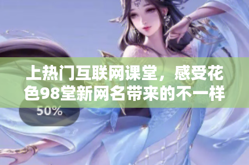 上热门互联网课堂，感受花色98堂新网名带来的不一样
