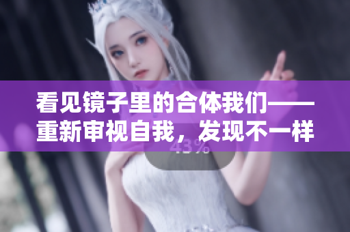 看见镜子里的合体我们——重新审视自我，发现不一样的自我！