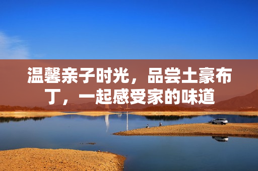 温馨亲子时光，品尝土豪布丁，一起感受家的味道