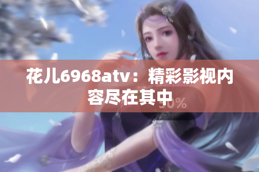花儿6968atv：精彩影视内容尽在其中