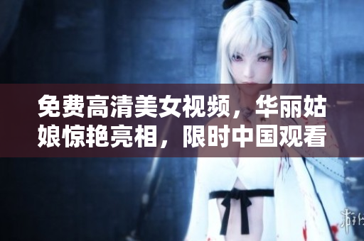 免费高清美女视频，华丽姑娘惊艳亮相，限时中国观看！