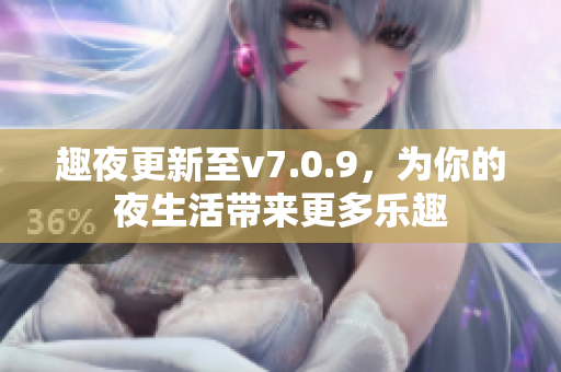 趣夜更新至v7.0.9，为你的夜生活带来更多乐趣