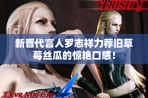 新晋代言人罗志祥力荐旧草莓丝瓜的惊艳口感！