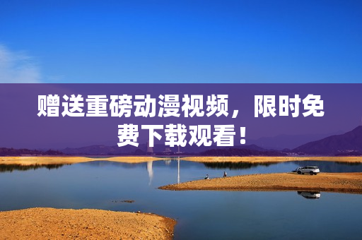 赠送重磅动漫视频，限时免费下载观看！