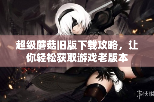 超级蘑菇旧版下载攻略，让你轻松获取游戏老版本