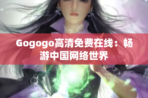 Gogogo高清免费在线：畅游中国网络世界