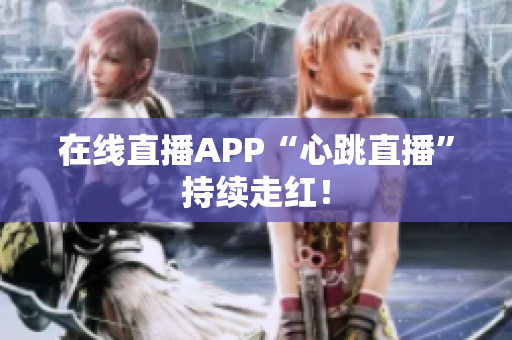 在线直播APP“心跳直播”持续走红！
