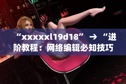 “xxxxxl19d18” → “进阶教程：网络编辑必知技巧”)