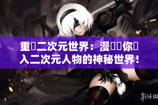 重現二次元世界：漫畫帶你進入二次元人物的神秘世界！